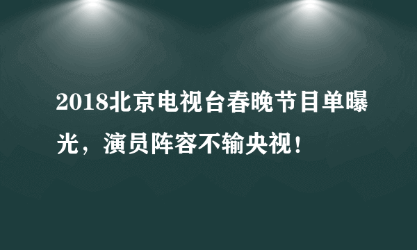 2018北京电视台春晚节目单曝光，演员阵容不输央视！