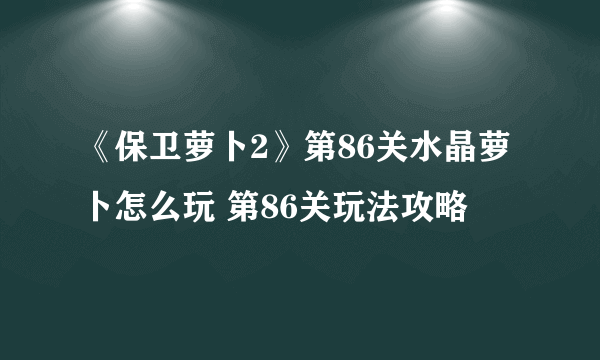 《保卫萝卜2》第86关水晶萝卜怎么玩 第86关玩法攻略