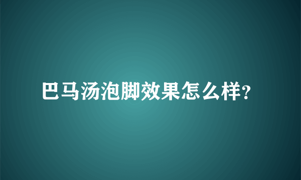 巴马汤泡脚效果怎么样？