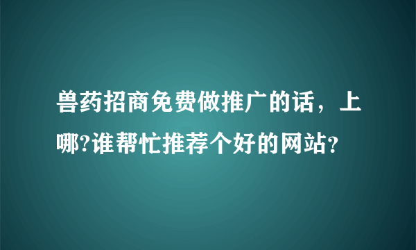 兽药招商免费做推广的话，上哪?谁帮忙推荐个好的网站？