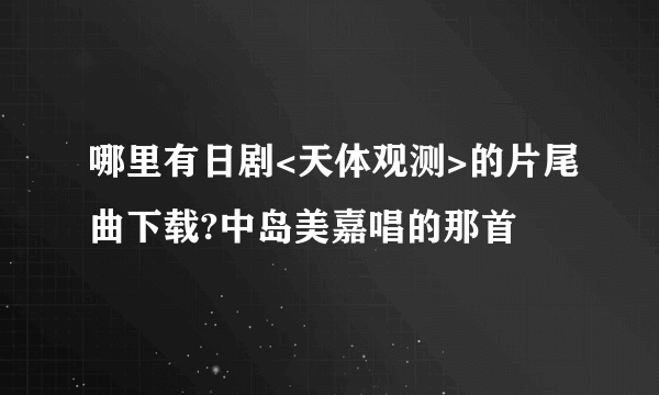 哪里有日剧<天体观测>的片尾曲下载?中岛美嘉唱的那首