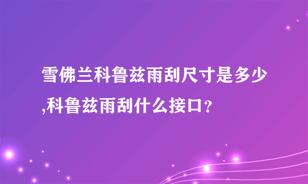 雪佛兰科鲁兹雨刮尺寸是多少,科鲁兹雨刮什么接口？