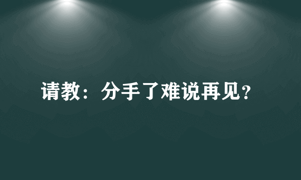 请教：分手了难说再见？