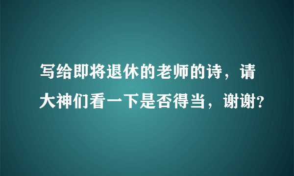 写给即将退休的老师的诗，请大神们看一下是否得当，谢谢？