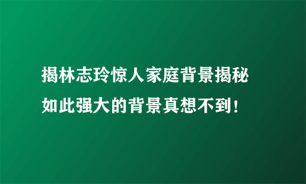 揭林志玲惊人家庭背景揭秘 如此强大的背景真想不到！