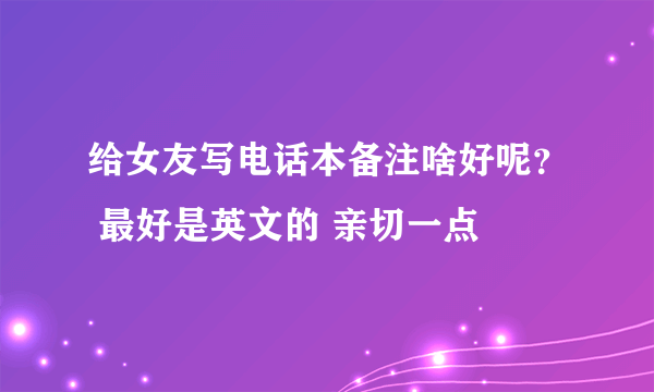 给女友写电话本备注啥好呢？ 最好是英文的 亲切一点