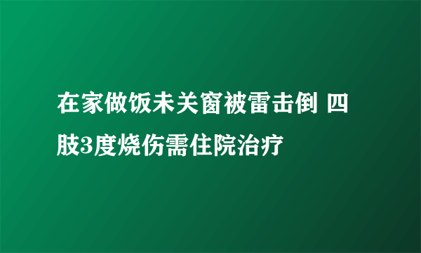 在家做饭未关窗被雷击倒 四肢3度烧伤需住院治疗