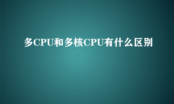 多CPU和多核CPU有什么区别