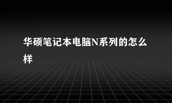 华硕笔记本电脑N系列的怎么样