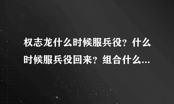 权志龙什么时候服兵役？什么时候服兵役回来？组合什么时候合体？