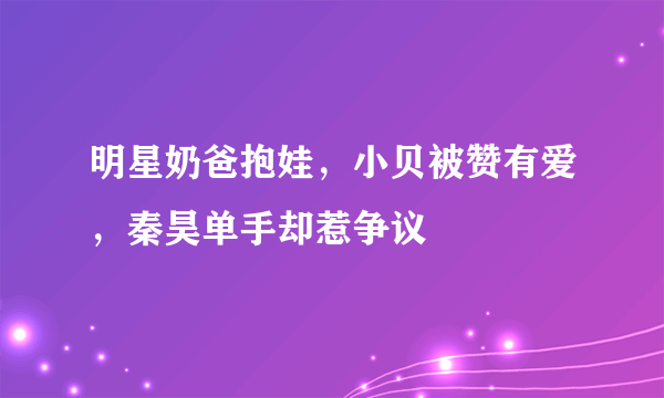 明星奶爸抱娃，小贝被赞有爱，秦昊单手却惹争议