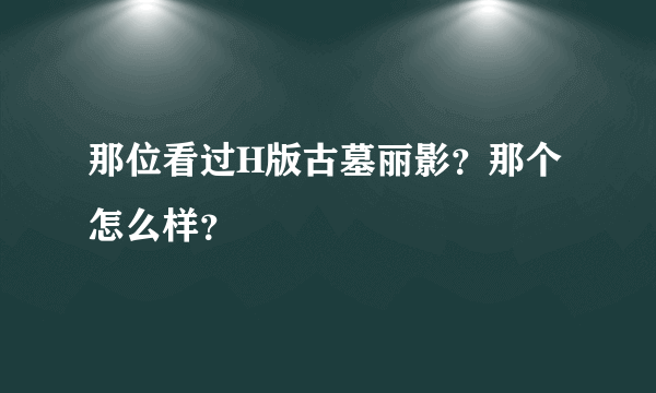 那位看过H版古墓丽影？那个怎么样？