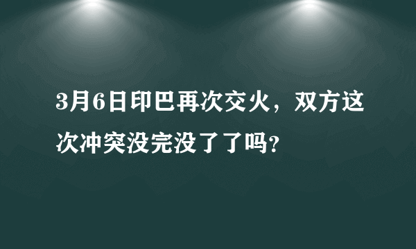 3月6日印巴再次交火，双方这次冲突没完没了了吗？