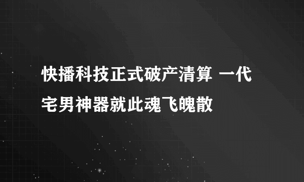 快播科技正式破产清算 一代宅男神器就此魂飞魄散