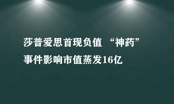 莎普爱思首现负值 “神药”事件影响市值蒸发16亿