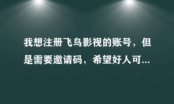 我想注册飞鸟影视的账号，但是需要邀请码，希望好人可以帮忙！谢谢！