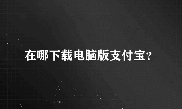 在哪下载电脑版支付宝？