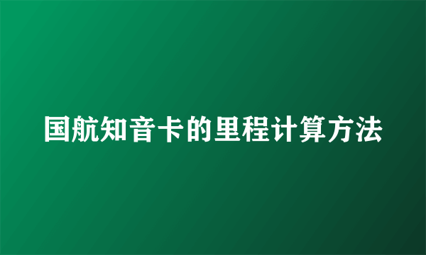 国航知音卡的里程计算方法