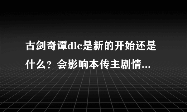 古剑奇谭dlc是新的开始还是什么？会影响本传主剧情吗？就是说买了dlc。。主剧情会变吗？