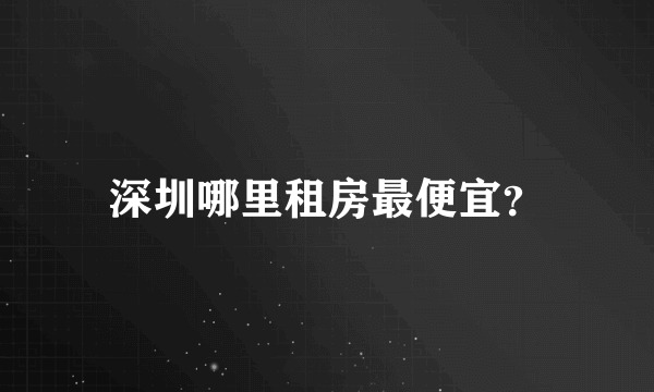 深圳哪里租房最便宜？