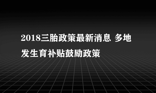 2018三胎政策最新消息 多地发生育补贴鼓励政策