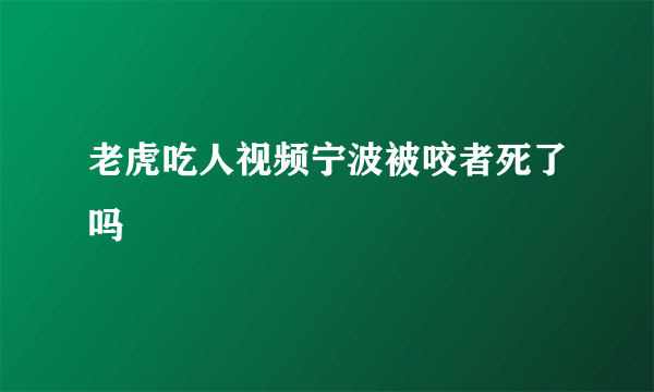 老虎吃人视频宁波被咬者死了吗