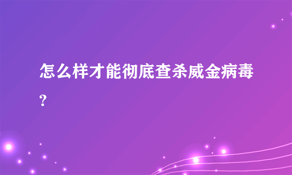 怎么样才能彻底查杀威金病毒?