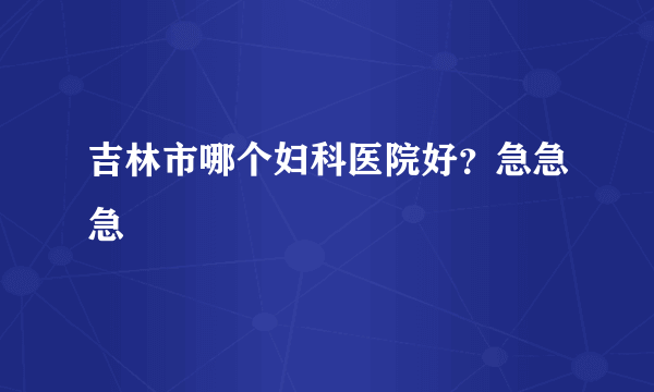 吉林市哪个妇科医院好？急急急