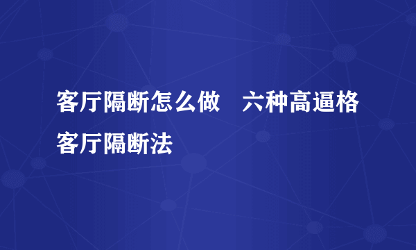 客厅隔断怎么做   六种高逼格客厅隔断法