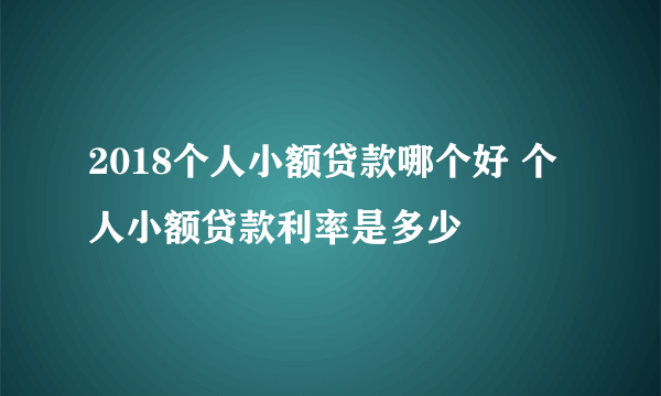 2018个人小额贷款哪个好 个人小额贷款利率是多少