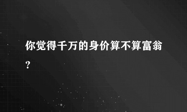 你觉得千万的身价算不算富翁？