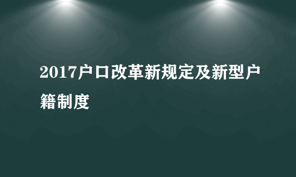 2017户口改革新规定及新型户籍制度