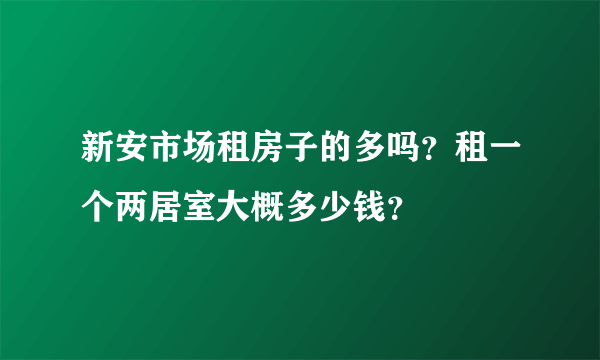 新安市场租房子的多吗？租一个两居室大概多少钱？