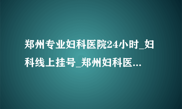 郑州专业妇科医院24小时_妇科线上挂号_郑州妇科医院排名?