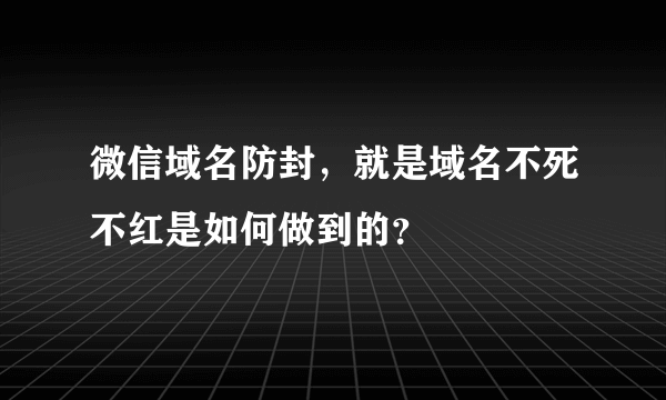 微信域名防封，就是域名不死不红是如何做到的？