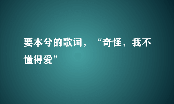 要本兮的歌词，“奇怪，我不懂得爱”