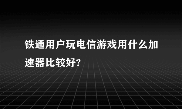 铁通用户玩电信游戏用什么加速器比较好?