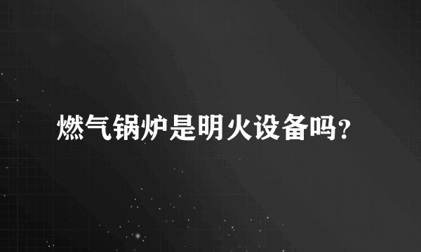 燃气锅炉是明火设备吗？