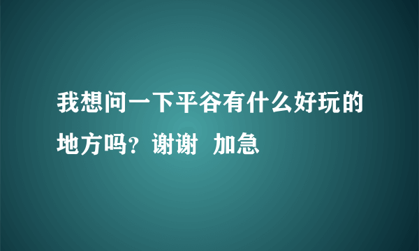 我想问一下平谷有什么好玩的地方吗？谢谢  加急