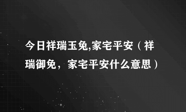 今日祥瑞玉兔,家宅平安（祥瑞御免，家宅平安什么意思）