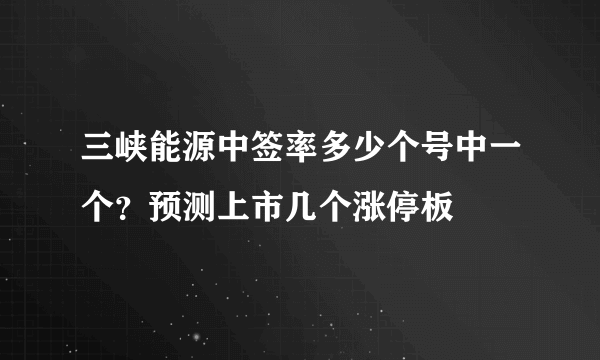 三峡能源中签率多少个号中一个？预测上市几个涨停板