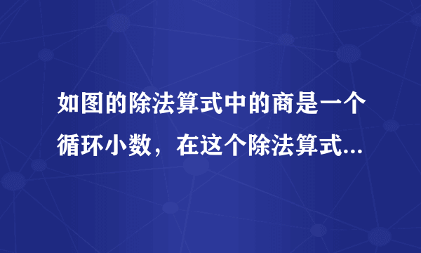 如图的除法算式中的商是一个循环小数，在这个除法算式中填入恰当的数字，使算式成立，那么三位数ABC是多少？