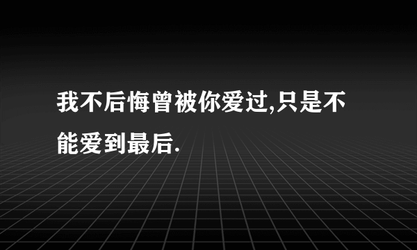 我不后悔曾被你爱过,只是不能爱到最后.