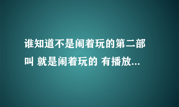 谁知道不是闹着玩的第二部 叫 就是闹着玩的 有播放地址吗 不要预告的 有的速度哦 谢谢啦！