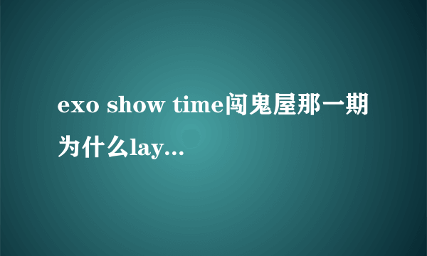 exo show time闯鬼屋那一期为什么lay,灿烈，kai,suho都没有进去？可以找到他们