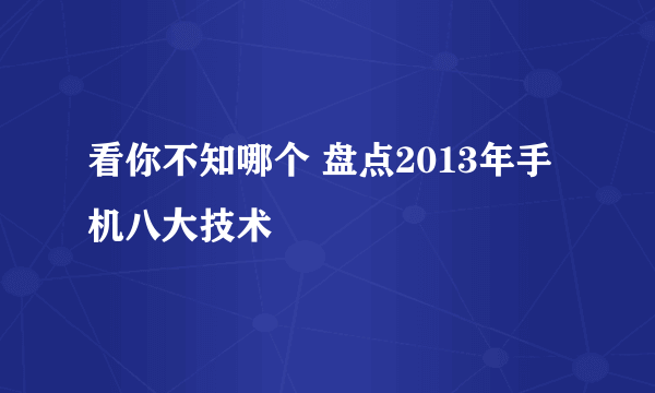 看你不知哪个 盘点2013年手机八大技术