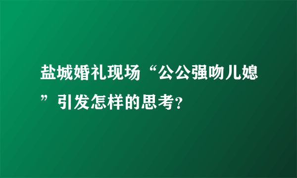 盐城婚礼现场“公公强吻儿媳”引发怎样的思考？