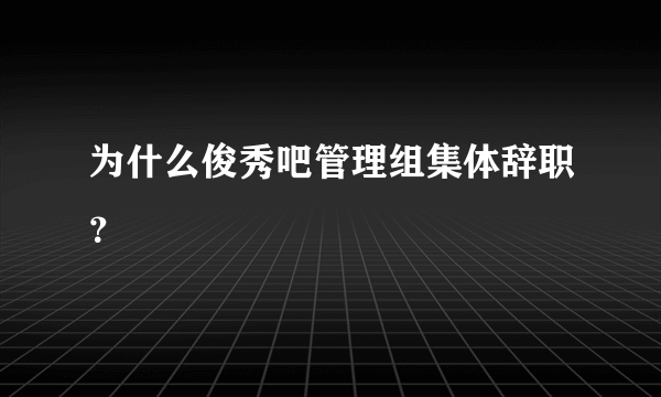 为什么俊秀吧管理组集体辞职？