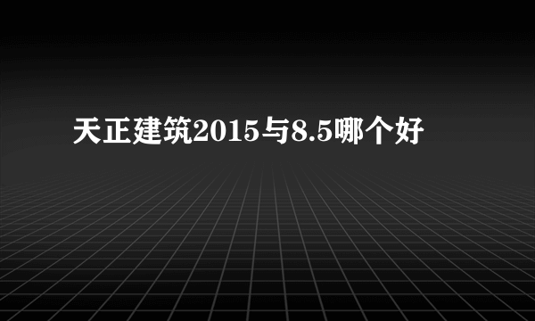 天正建筑2015与8.5哪个好