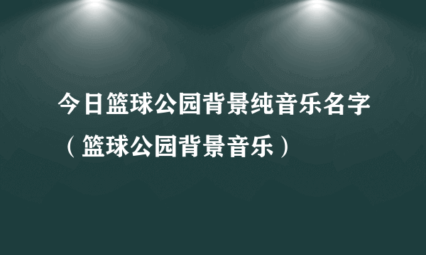 今日篮球公园背景纯音乐名字（篮球公园背景音乐）